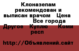 Клоназепам,рекомендован и выписан врачом › Цена ­ 400-500 - Все города Другое » Куплю   . Коми респ.